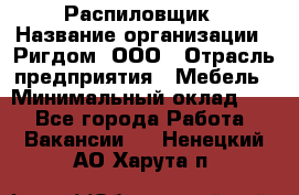 Распиловщик › Название организации ­ Ригдом, ООО › Отрасль предприятия ­ Мебель › Минимальный оклад ­ 1 - Все города Работа » Вакансии   . Ненецкий АО,Харута п.